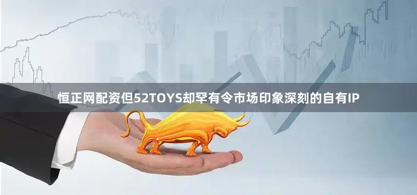 恒正网配资但52TOYS却罕有令市场印象深刻的自有IP