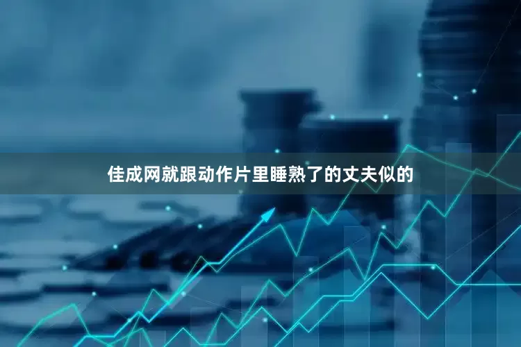 佳成网就跟动作片里睡熟了的丈夫似的