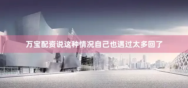 万宝配资说这种情况自己也遇过太多回了