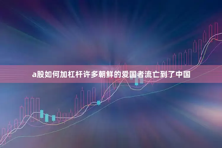 a股如何加杠杆许多朝鲜的爱国者流亡到了中国