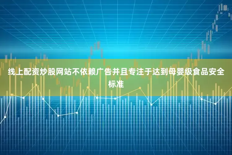 线上配资炒股网站不依赖广告并且专注于达到母婴级食品安全标准
