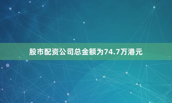股市配资公司总金额为74.7万港元