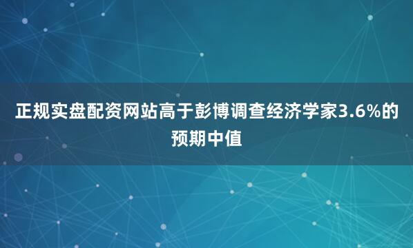 正规实盘配资网站高于彭博调查经济学家3.6%的预期中值