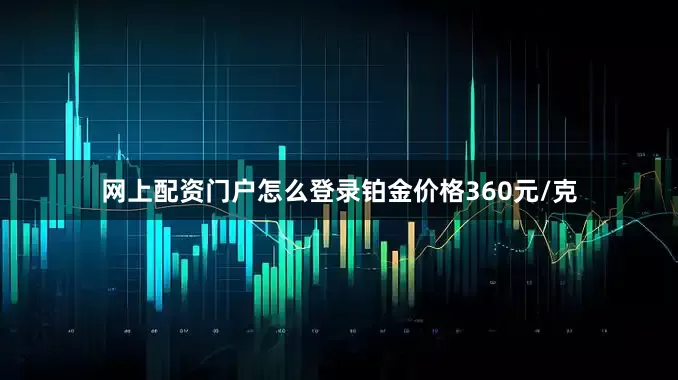 网上配资门户怎么登录铂金价格360元/克