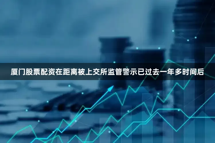厦门股票配资在距离被上交所监管警示已过去一年多时间后
