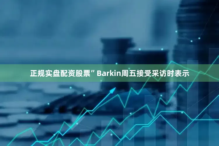 正规实盘配资股票”Barkin周五接受采访时表示