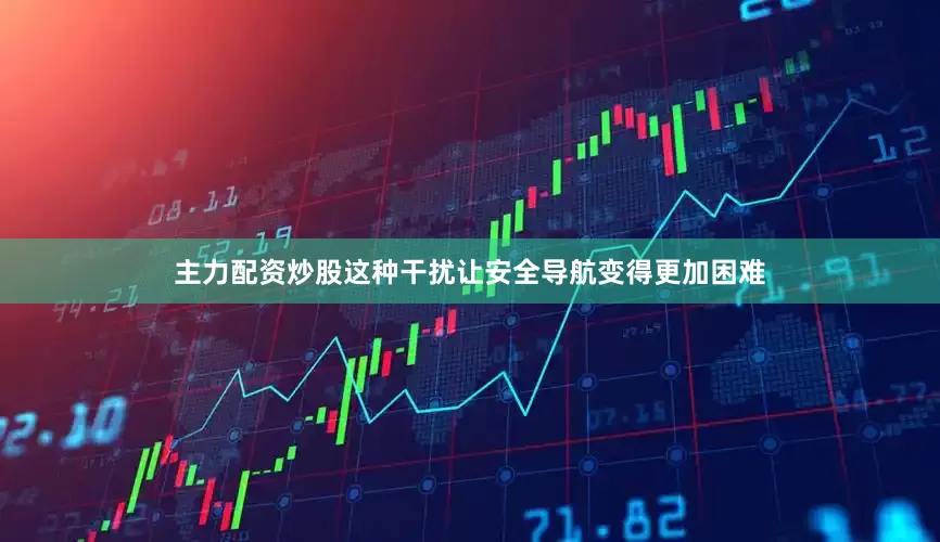 主力配资炒股这种干扰让安全导航变得更加困难