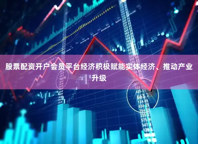 股票配资开户会员平台经济积极赋能实体经济、推动产业升级