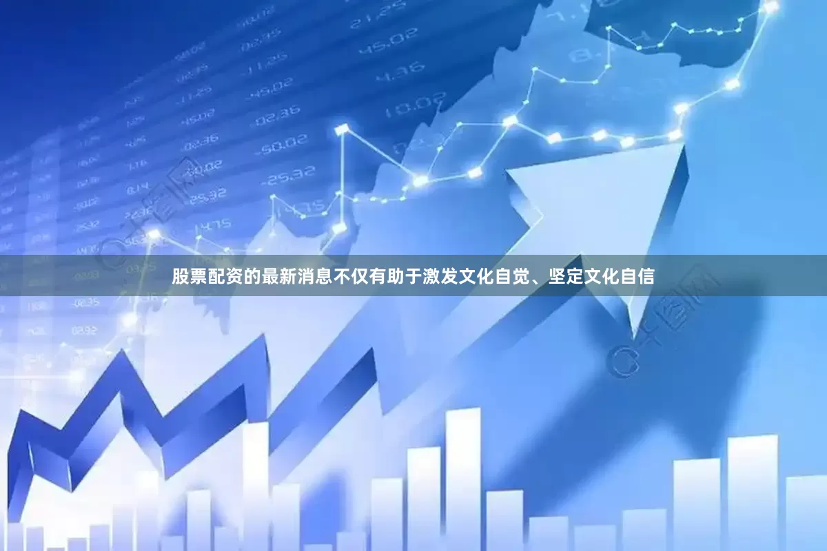 股票配资的最新消息不仅有助于激发文化自觉、坚定文化自信