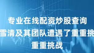 专业在线配资炒股查询周雪清及其团队遭遇了重重挑战