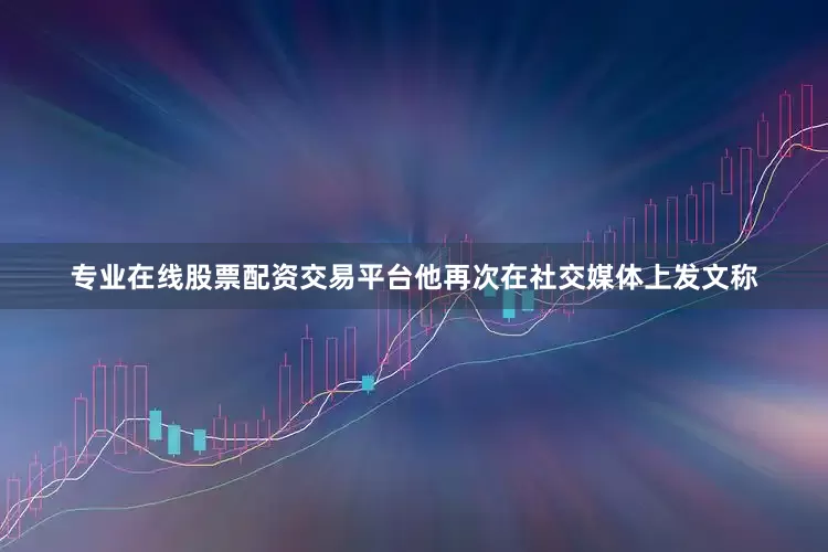 专业在线股票配资交易平台他再次在社交媒体上发文称
