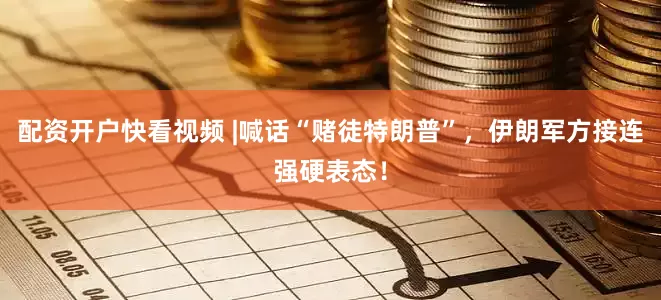 配资开户快看视频 |喊话“赌徒特朗普”，伊朗军方接连强硬表态！