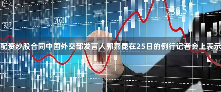配资炒股合同中国外交部发言人郭嘉昆在25日的例行记者会上表示