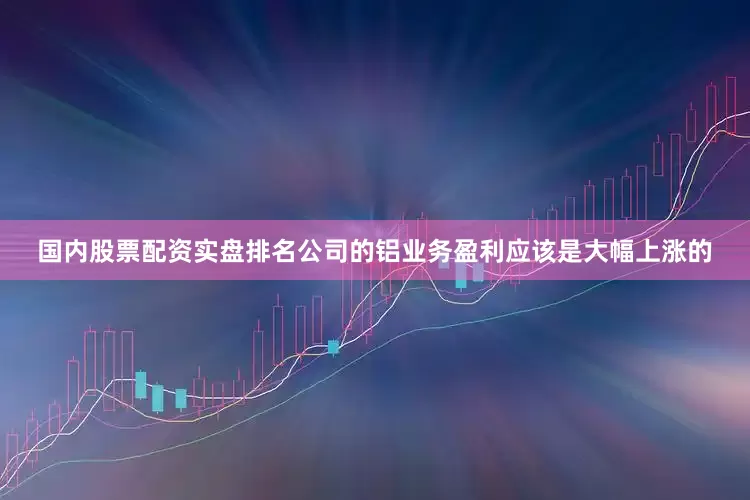 国内股票配资实盘排名公司的铝业务盈利应该是大幅上涨的