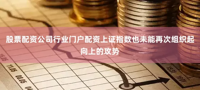股票配资公司行业门户配资上证指数也未能再次组织起向上的攻势