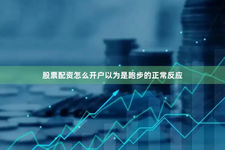 股票配资怎么开户以为是跑步的正常反应