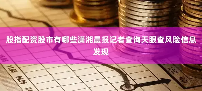 股指配资股市有哪些潇湘晨报记者查询天眼查风险信息发现