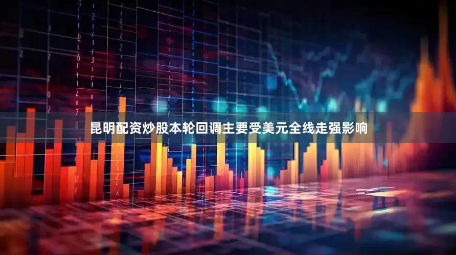 昆明配资炒股本轮回调主要受美元全线走强影响