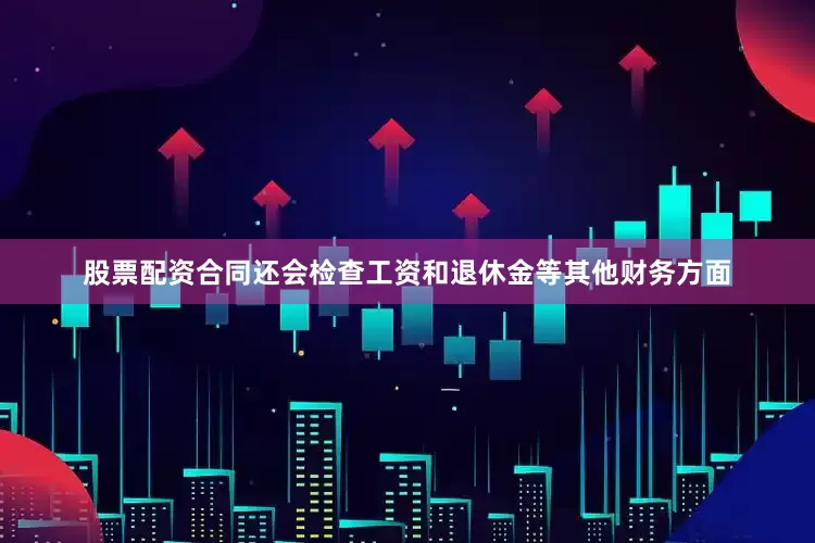 股票配资合同还会检查工资和退休金等其他财务方面