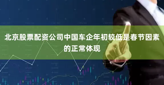北京股票配资公司中国车企年初较低是春节因素的正常体现