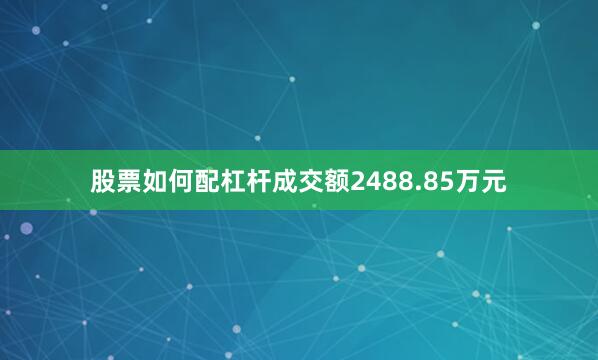 股票如何配杠杆成交额2488.85万元