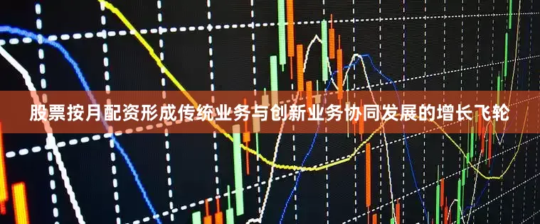 股票按月配资形成传统业务与创新业务协同发展的增长飞轮