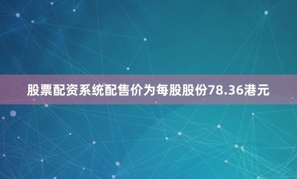 股票配资系统配售价为每股股份78.36港元