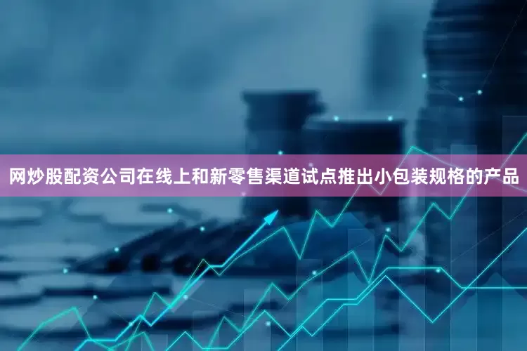 网炒股配资公司在线上和新零售渠道试点推出小包装规格的产品
