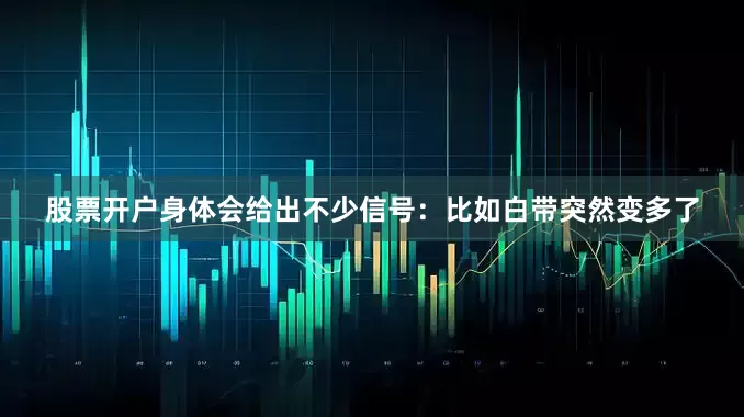 股票开户身体会给出不少信号：比如白带突然变多了