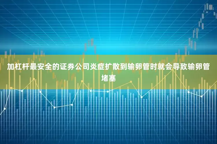 加杠杆最安全的证券公司炎症扩散到输卵管时就会导致输卵管堵塞