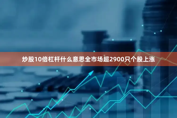 炒股10倍杠杆什么意思全市场超2900只个股上涨