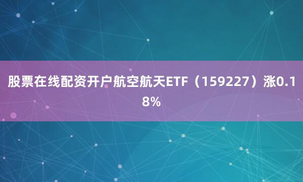 股票在线配资开户航空航天ETF（159227）涨0.18%