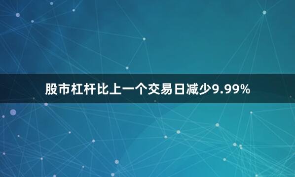 股市杠杆比上一个交易日减少9.99%