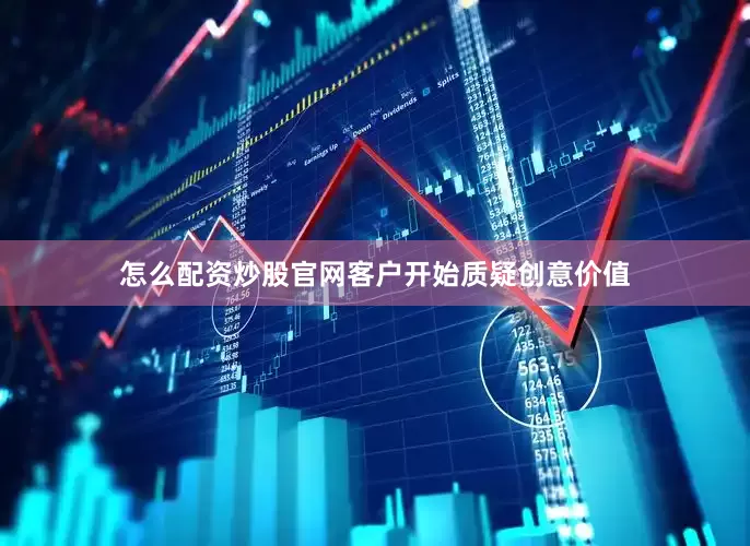 怎么配资炒股官网客户开始质疑创意价值