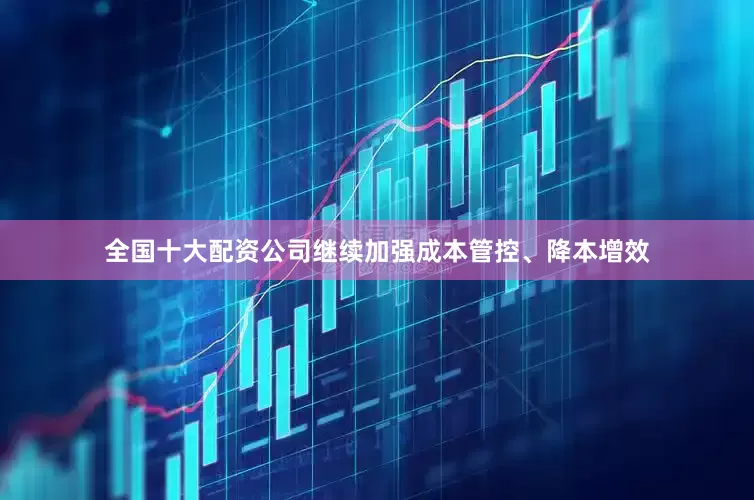 全国十大配资公司继续加强成本管控、降本增效