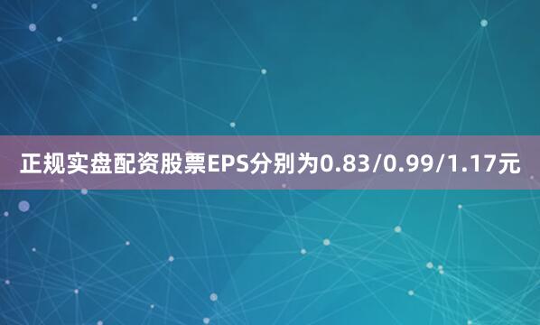 正规实盘配资股票EPS分别为0.83/0.99/1.17元