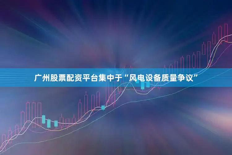 广州股票配资平台集中于“风电设备质量争议”
