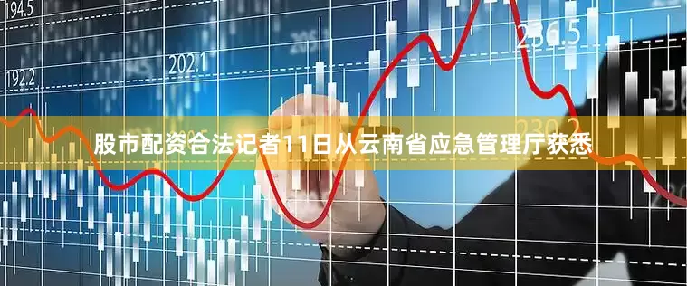 股市配资合法记者11日从云南省应急管理厅获悉