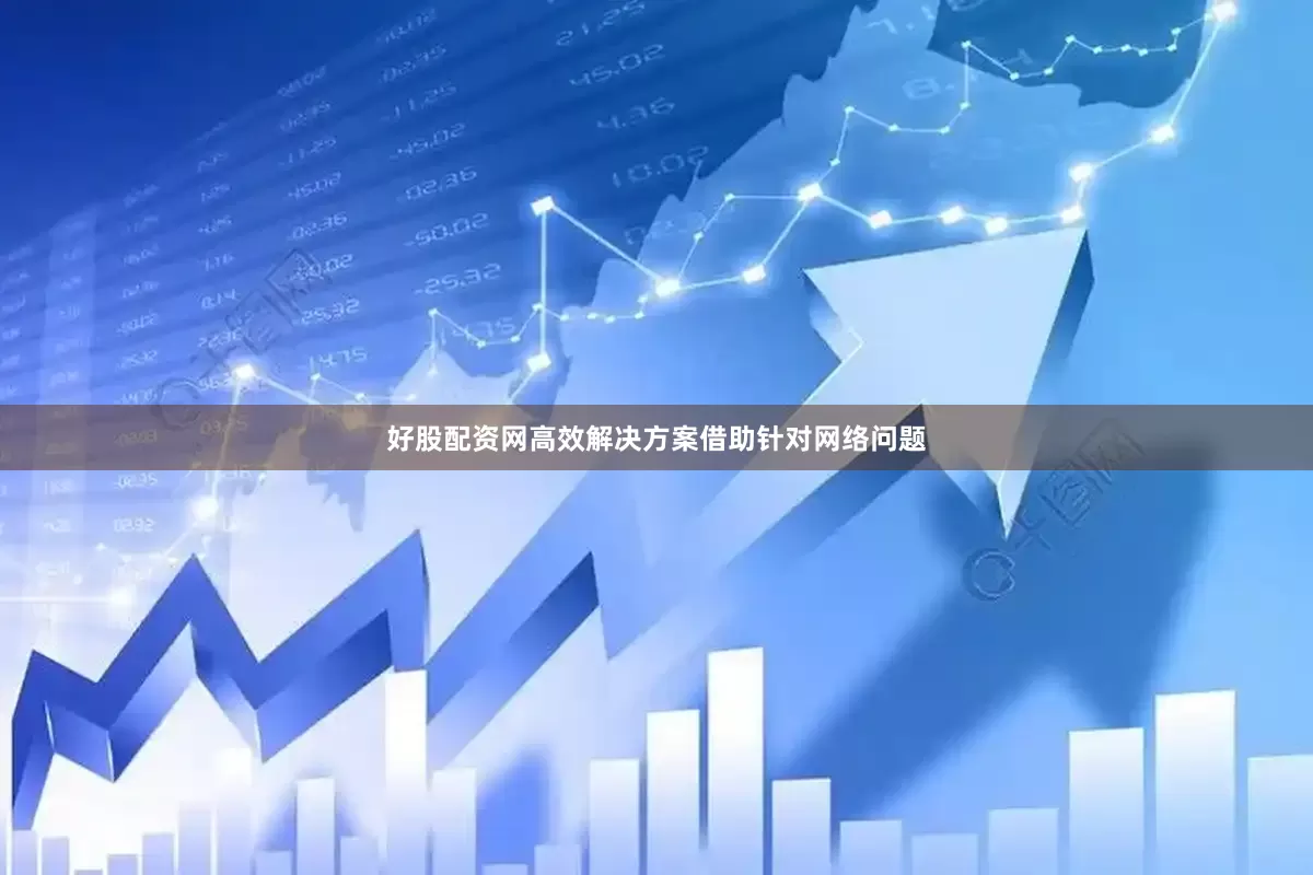 好股配资网高效解决方案借助针对网络问题