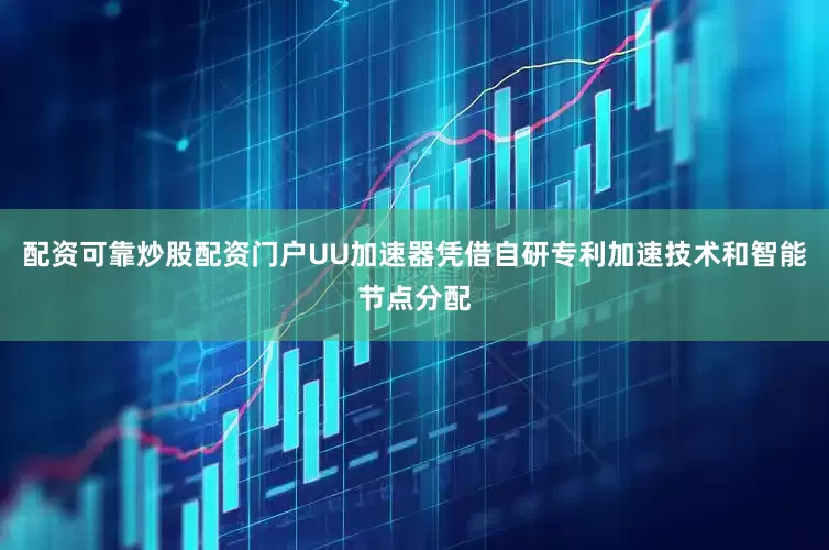 配资可靠炒股配资门户UU加速器凭借自研专利加速技术和智能节点分配