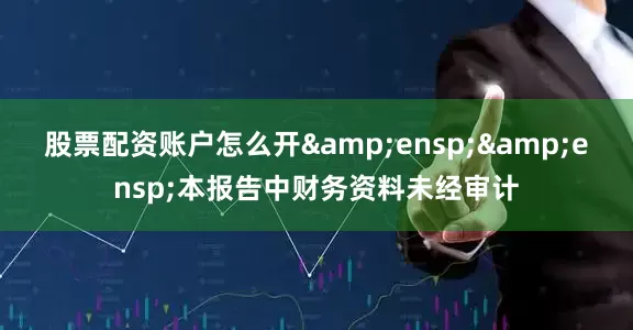 股票配资账户怎么开  本报告中财务资料未经审计