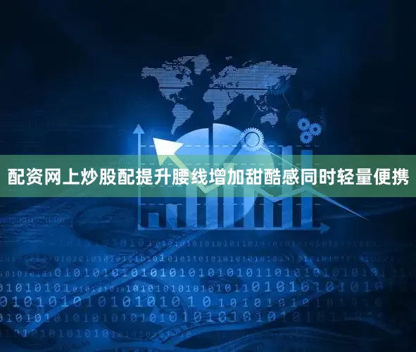 配资网上炒股配提升腰线增加甜酷感同时轻量便携