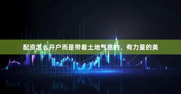 配资怎么开户而是带着土地气息的、有力量的美