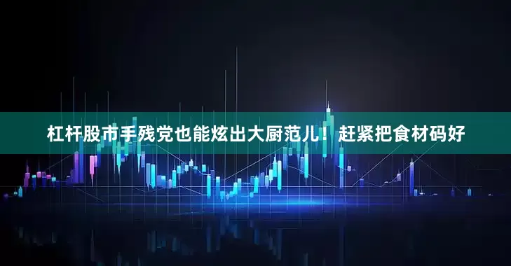 杠杆股市手残党也能炫出大厨范儿！赶紧把食材码好