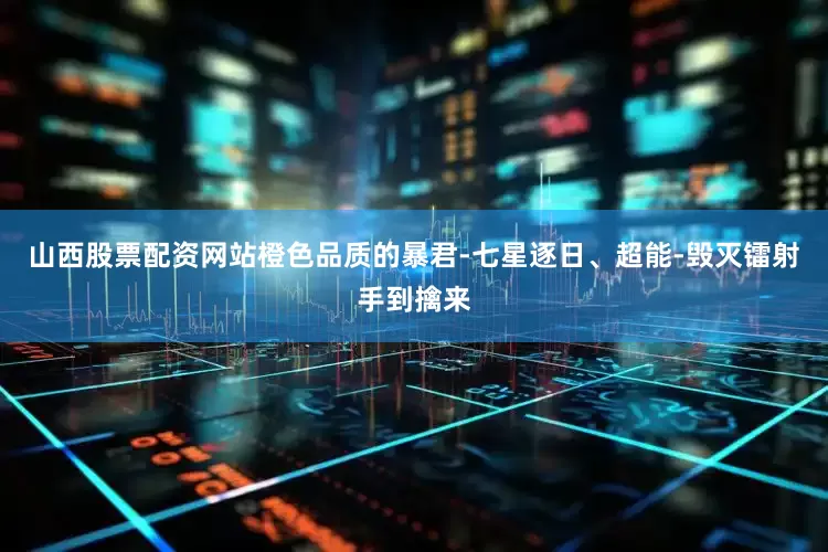 山西股票配资网站橙色品质的暴君-七星逐日、超能-毁灭镭射手到擒来