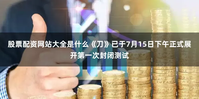 股票配资网站大全是什么《刀》已于7月15日下午正式展开第一次封闭测试