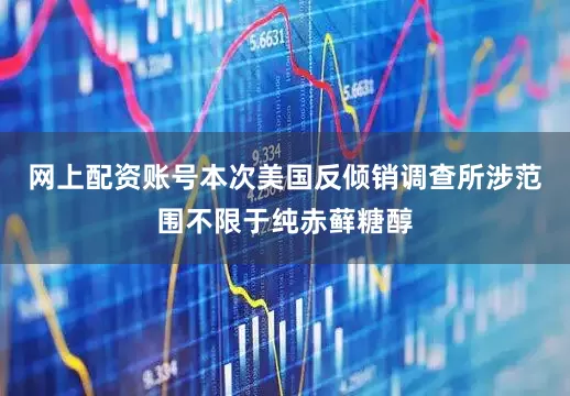 网上配资账号本次美国反倾销调查所涉范围不限于纯赤藓糖醇