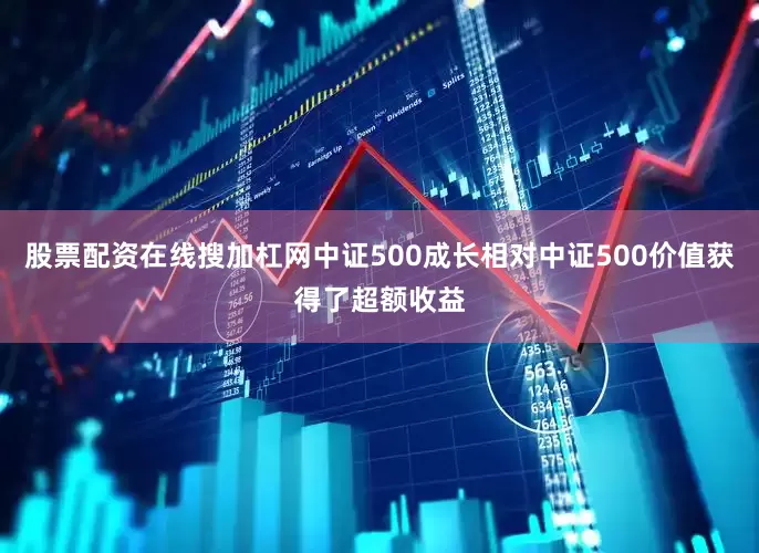 股票配资在线搜加杠网中证500成长相对中证500价值获得了超额收益
