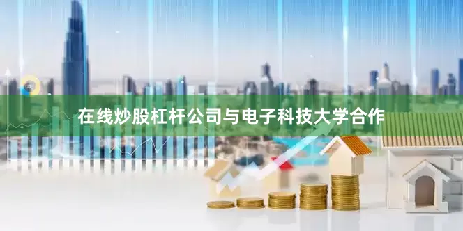 在线炒股杠杆公司与电子科技大学合作