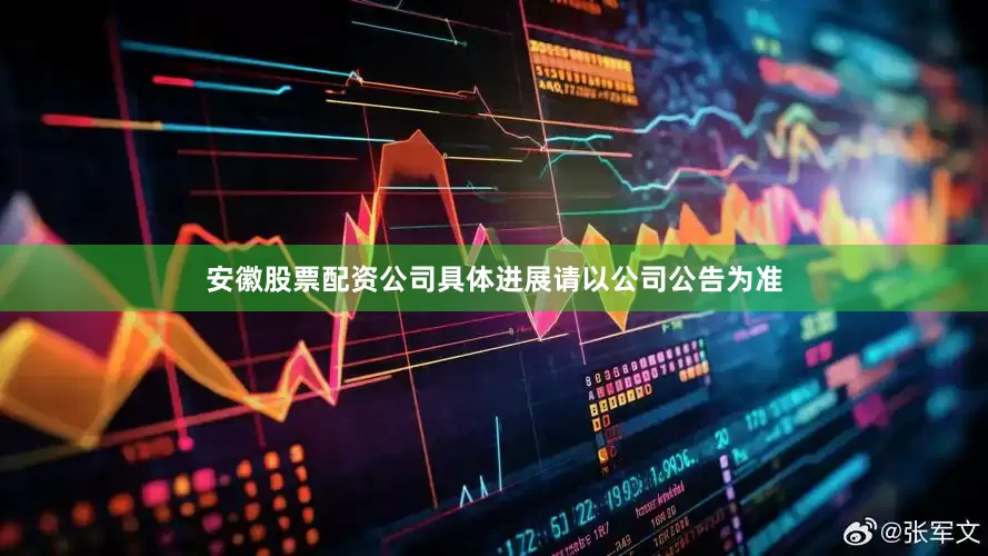 安徽股票配资公司具体进展请以公司公告为准